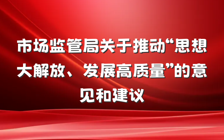 市场监管局关于推动“思想大解放、发展高质量”的意见和建议