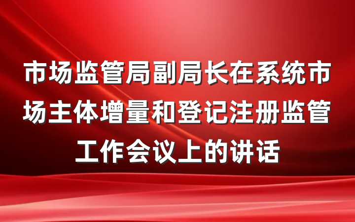 市场监管局副局长在系统市场主体增量和登记注册监管工作会议上的讲话