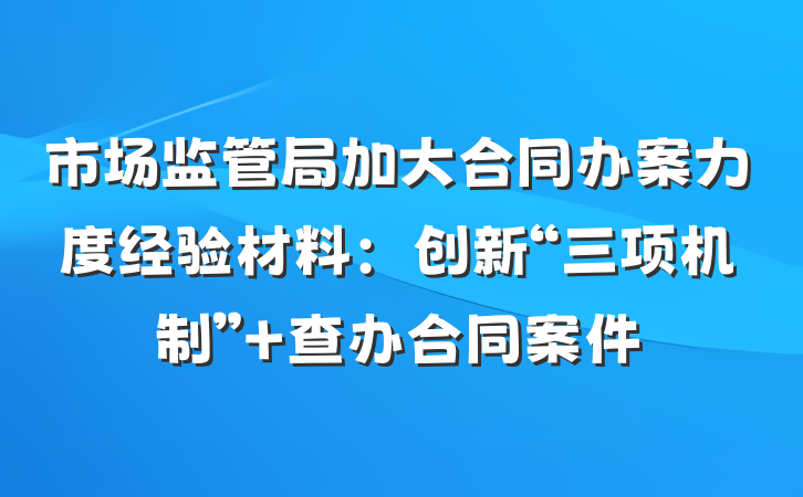 市场监管局加大合同办案力度经验材料：创新“三项机制” 查办合同案件