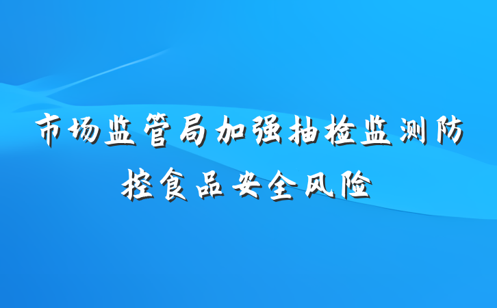 市场监管局加强抽检监测防控食品安全风险