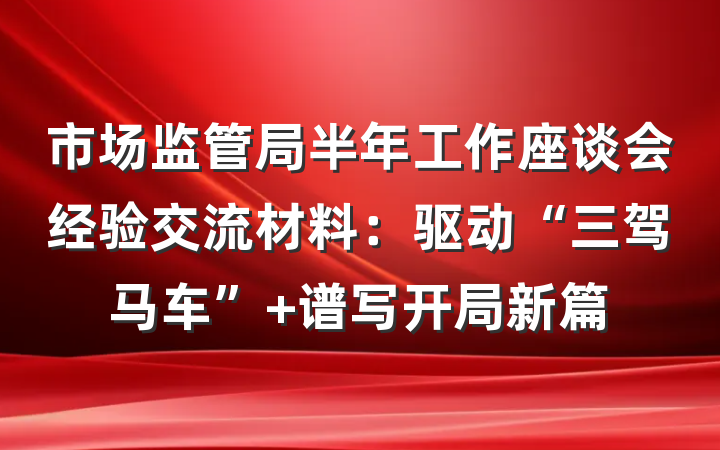 市场监管局半年工作座谈会经验交流材料：驱动“三驾马车” 谱写开局新篇