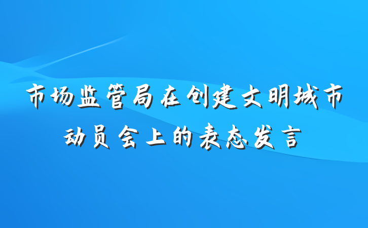 市场监管局在创建文明城市动员会上的表态发言