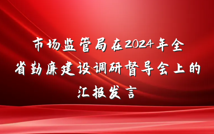 市场监管局在2024年全省勤廉建设调研督导会上的汇报发言