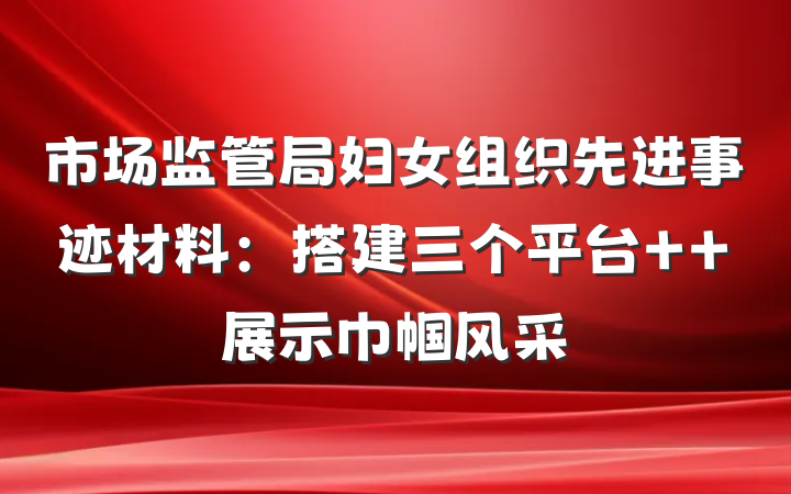 市场监管局妇女组织先进事迹材料：搭建三个平台  展示巾帼风采