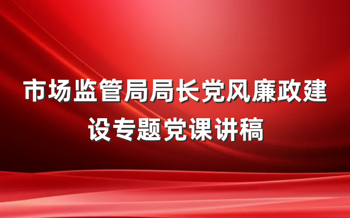 市场监管局局长党风廉政建设专题党课讲稿