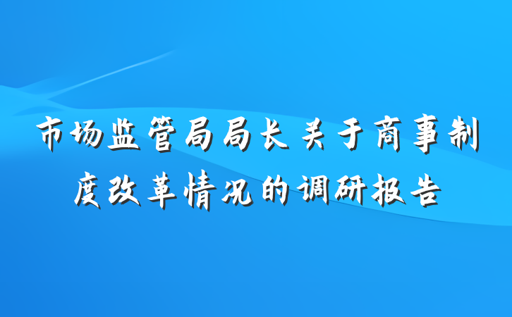 市场监管局局长关于商事制度改革情况的调研报告