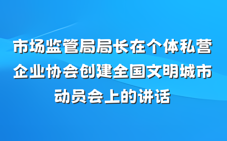 市场监管局局长在个体私营企业协会创建全国文明城市动员会上的讲话