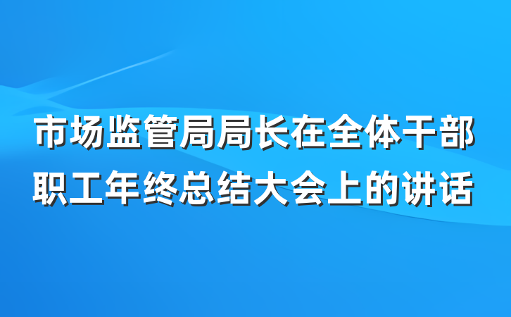 市场监管局局长在全体干部职工年终总结大会上的讲话