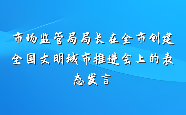 市场监管局局长在全市创建全国文明城市推进会上的表态发言