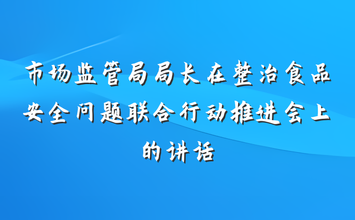 市场监管局局长在整治食品安全问题联合行动推进会上的讲话