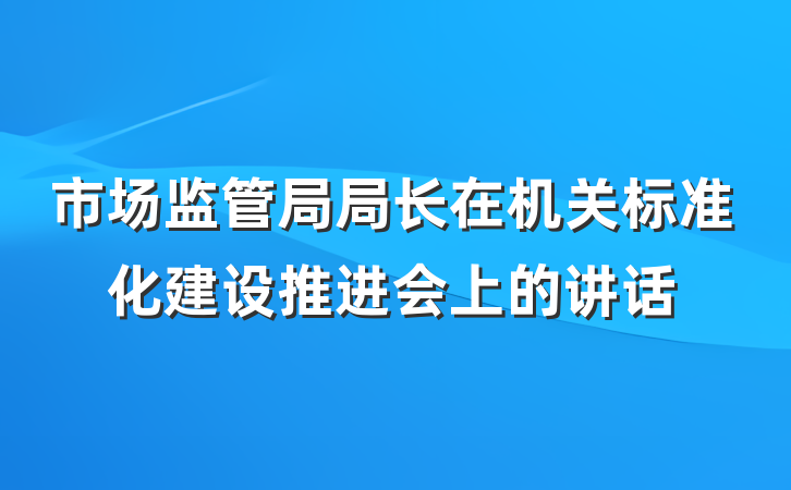 市场监管局局长在机关标准化建设推进会上的讲话