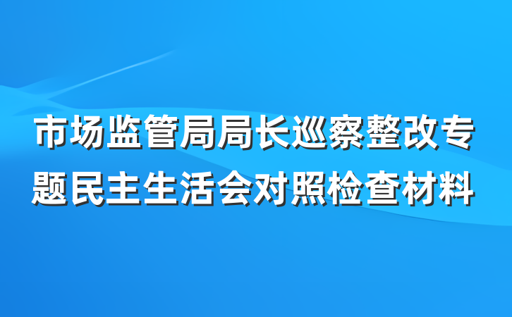 市场监管局局长巡察整改专题民主生活会对照检查材料