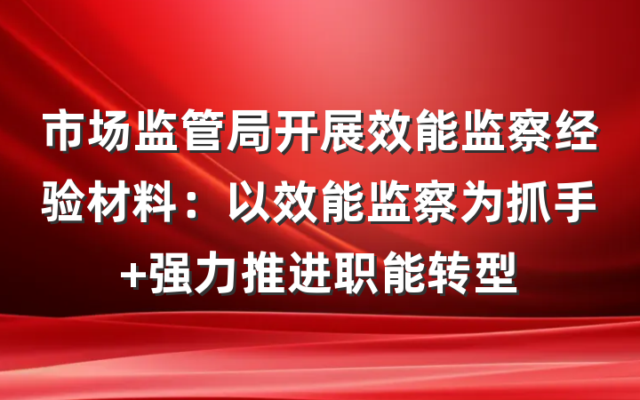 市场监管局开展效能监察经验材料：以效能监察为抓手 强力推进职能转型