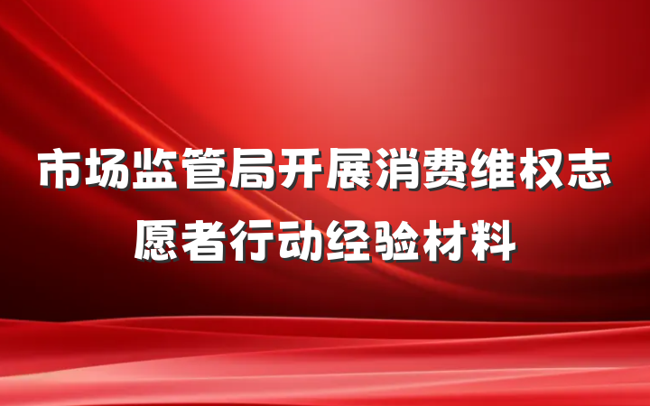 市场监管局开展消费维权志愿者行动经验材料