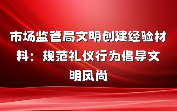市场监管局文明创建经验材料：规范礼仪行为　倡导文明风尚