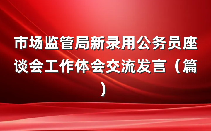 市场监管局新录用公务员座谈会工作体会交流发言（篇）