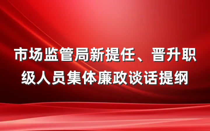 市场监管局新提任、晋升职级人员集体廉政谈话提纲