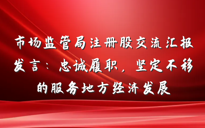市场监管局注册股交流汇报发言:忠诚履职,坚定不移的服务地方经济发展