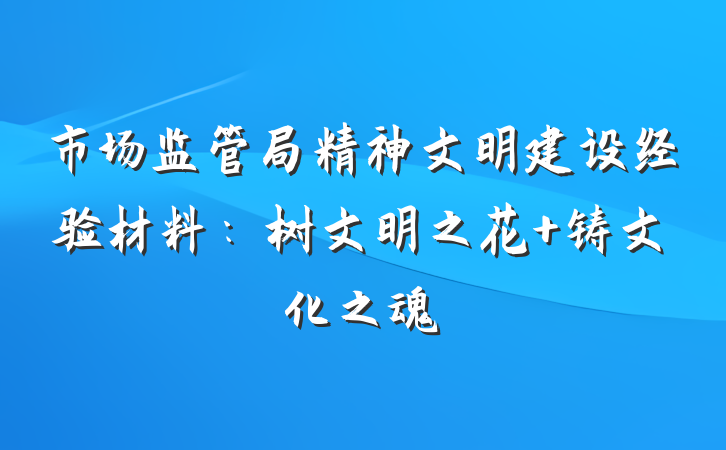市场监管局精神文明建设经验材料：树文明之花 铸文化之魂