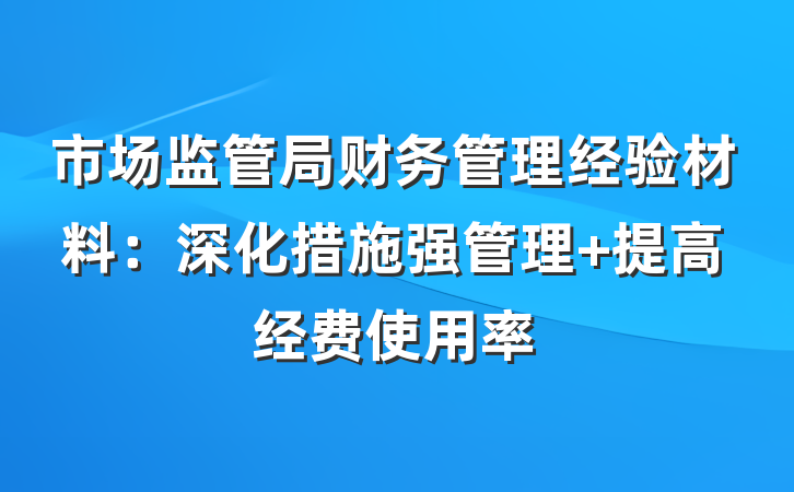 市场监管局财务管理经验材料：深化措施强管理 提高经费使用率