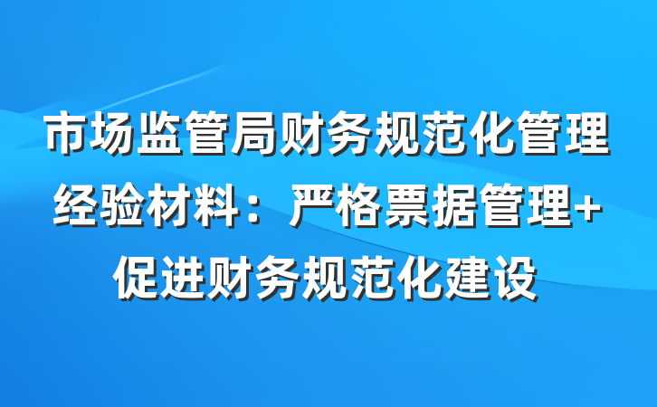 市场监管局财务规范化管理经验材料：严格票据管理 促进财务规范化建设