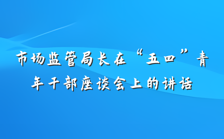 市场监管局长在“五四”青年干部座谈会上的讲话