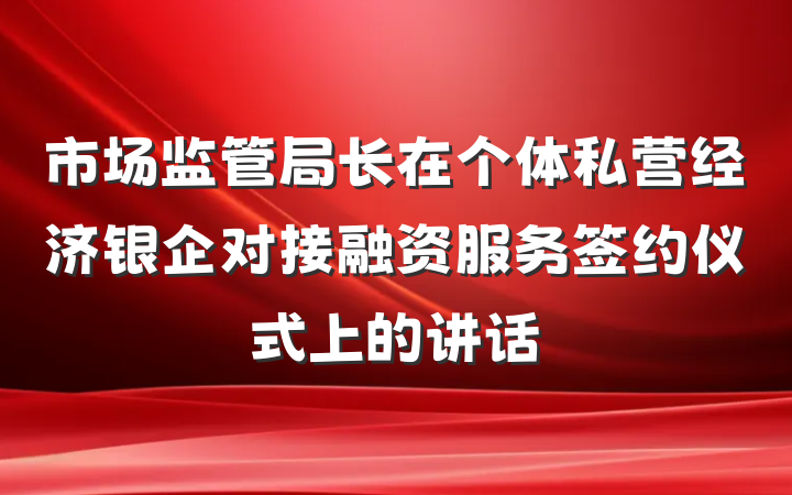 市场监管局长在个体私营经济银企对接融资服务签约仪式上的讲话