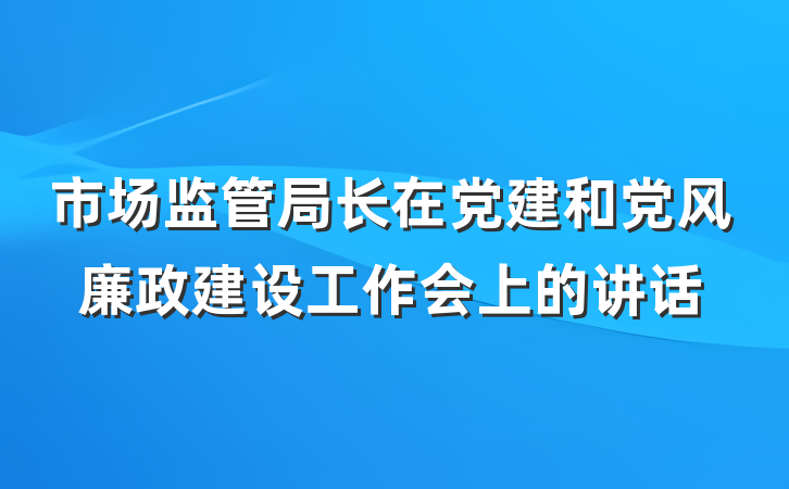 市场监管局长在党建和党风廉政建设工作会上的讲话