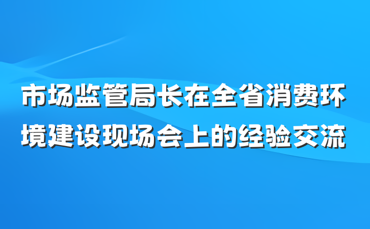 市场监管局长在全省消费环境建设现场会上的经验交流