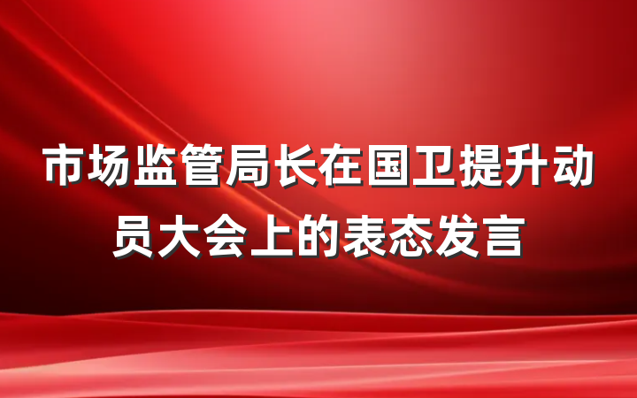 市场监管局长在国卫提升动员大会上的表态发言