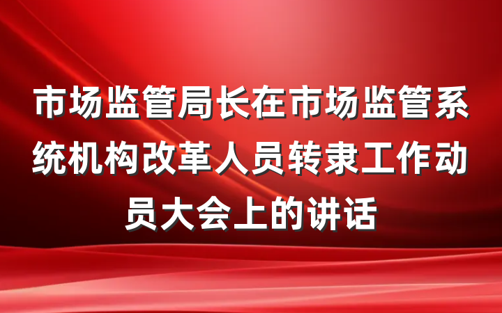 市场监管局长在市场监管系统机构改革人员转隶工作动员大会上的讲话