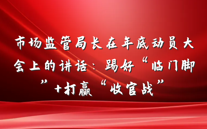 市场监管局长在年底动员大会上的讲话：踢好“临门脚” 打赢“收官战”