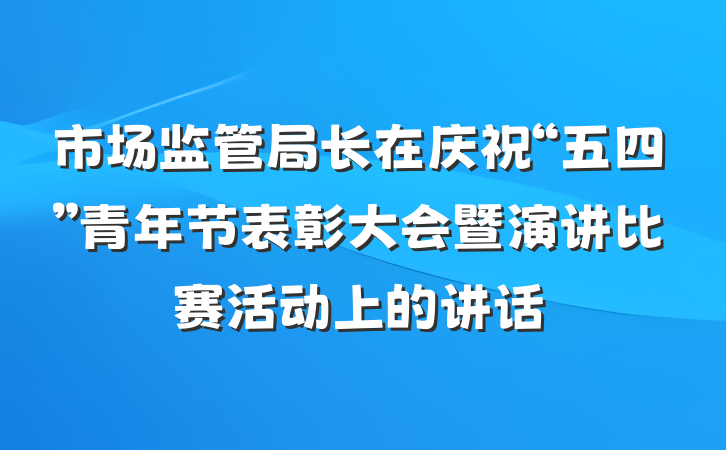 市场监管局长在庆祝“五四”青年节表彰大会暨演讲比赛活动上的讲话