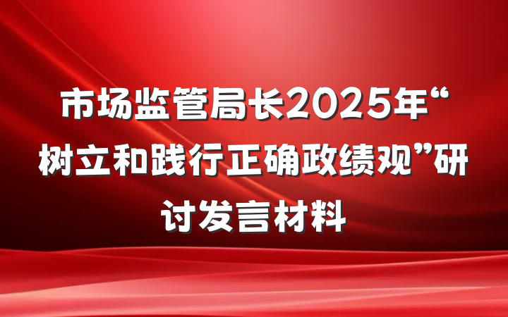 市场监管局长2025年“树立和践行正确政绩观”研讨发言材料