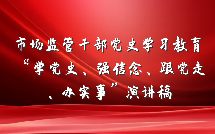 市场监管干部党史学习教育“学党史、强信念、跟党走、办实事”演讲稿