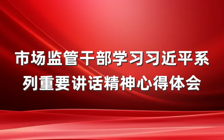 市场监管干部学习习近平系列重要讲话精神心得体会