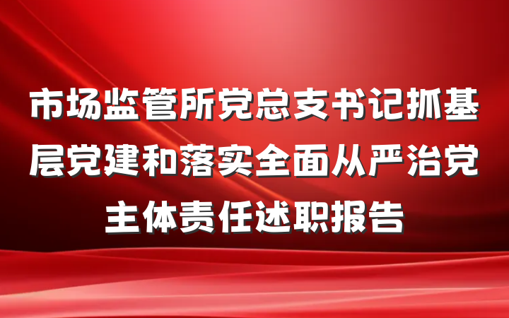 市场监管所党总支书记抓基层党建和落实全面从严治党主体责任述职报告