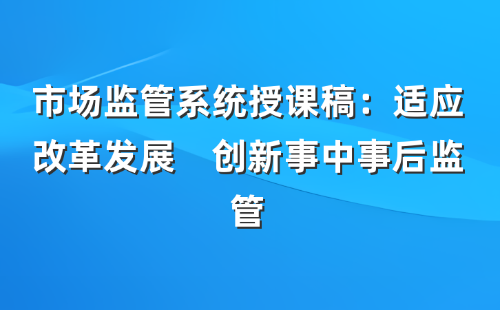 市场监管系统授课稿：适应改革发展　创新事中事后监管