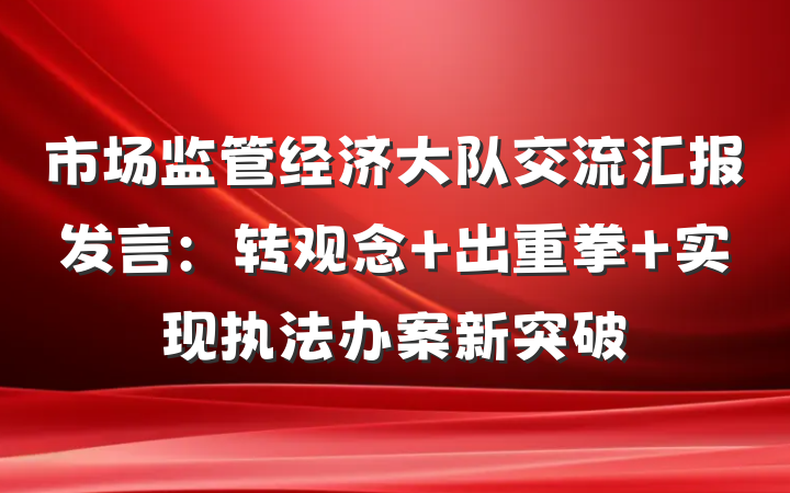 市场监管经济大队交流汇报发言：转观念 出重拳 实现执法办案新突破