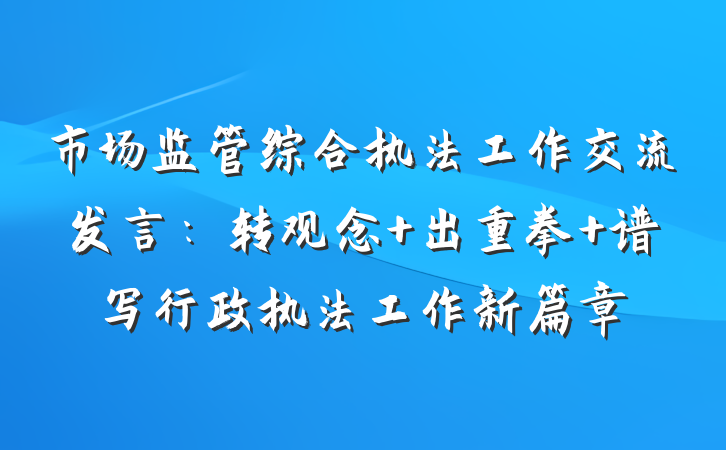 市场监管综合执法工作交流发言：转观念 出重拳 谱写行政执法工作新篇章