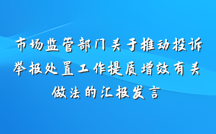 市场监管部门关于推动投诉举报处置工作提质增效有关做法的汇报发言