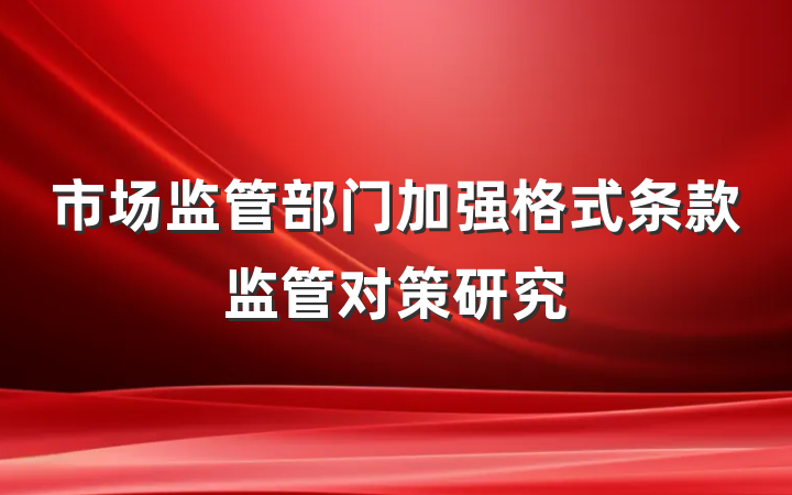 市场监管部门加强格式条款监管对策研究