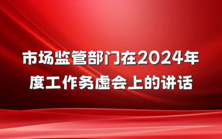 市场监管部门在2024年度工作务虚会上的讲话