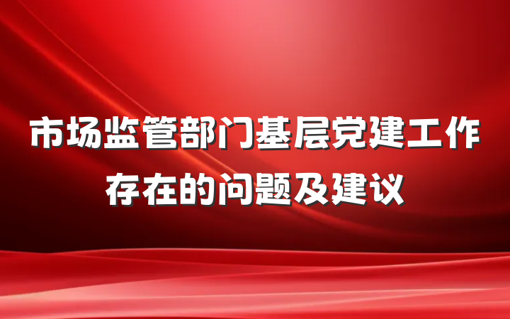 市场监管部门基层党建工作存在的问题及建议