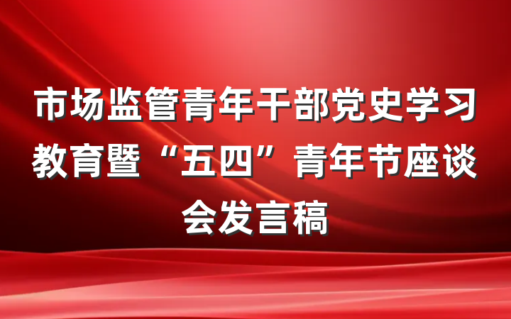 市场监管青年干部党史学习教育暨“五四”青年节座谈会发言稿