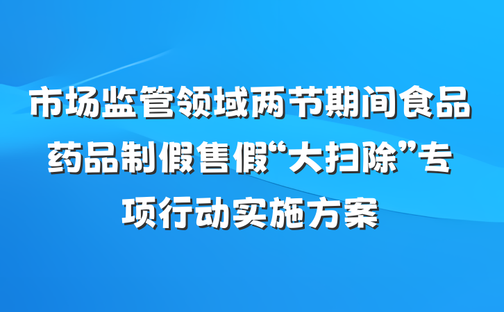 市场监管领域两节期间食品药品制假售假“大扫除”专项行动实施方案