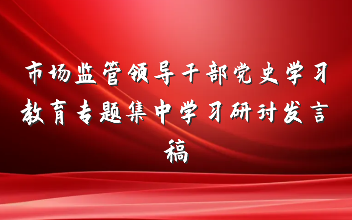 市场监管领导干部党史学习教育专题集中学习研讨发言稿