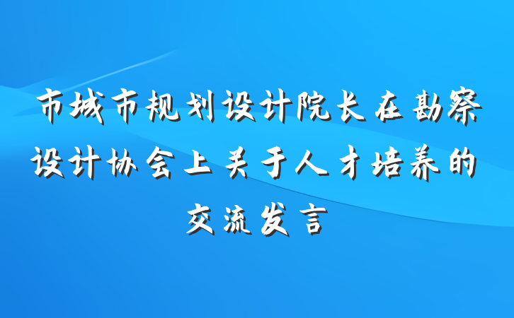 市城市规划设计院长在勘察设计协会上关于人才培养的交流发言