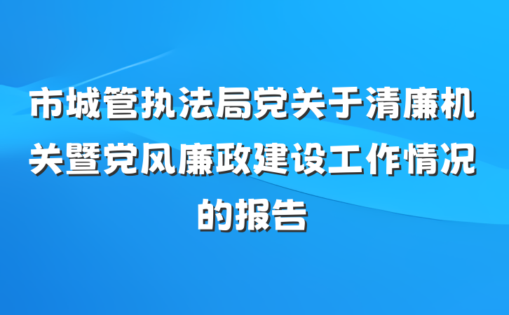 市城管执法局党关于清廉机关暨党风廉政建设工作情况的报告
