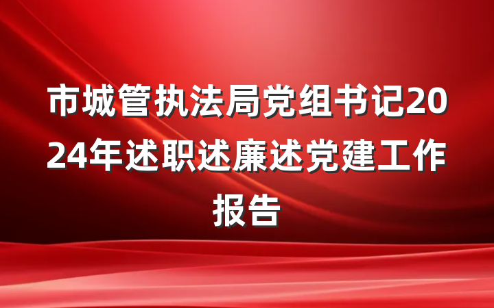 市城管执法局党组书记2024年述职述廉述党建工作报告